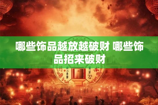 哪些饰品越放越破财 哪些饰品招来破财