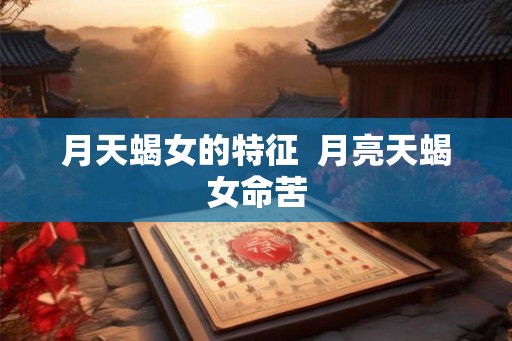 月天蝎女的特征 月亮天蝎女命苦 月天蝎女的特征 月亮天蝎女命苦