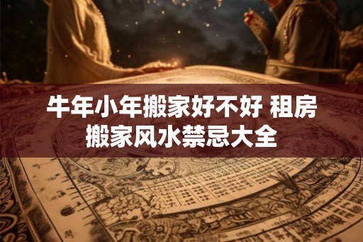 牛年小年搬家好不好 租房搬家风水禁忌大全