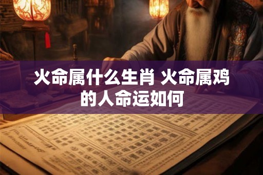 火命属什么生肖 火命属鸡的人命运如何