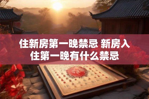 住新房第一晚禁忌 新房入住第一晚有什么禁忌 住新房第一晚禁忌 新房入住第一晚有什么禁忌