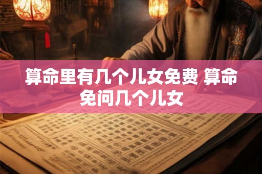 算命里有几个儿女免费 算命免问几个儿女