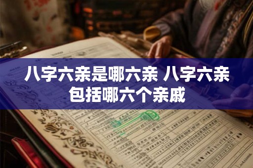 八字六亲是哪六亲 八字六亲包括哪六个亲戚