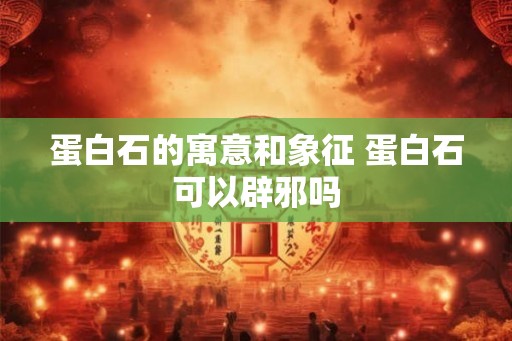 蛋白石的寓意和象征 蛋白石可以辟邪吗 蛋白石的寓意和象征 蛋白石可以辟邪吗