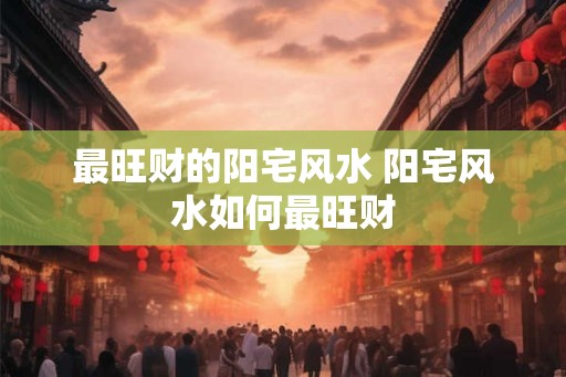 最旺财的阳宅风水 阳宅风水如何最旺财