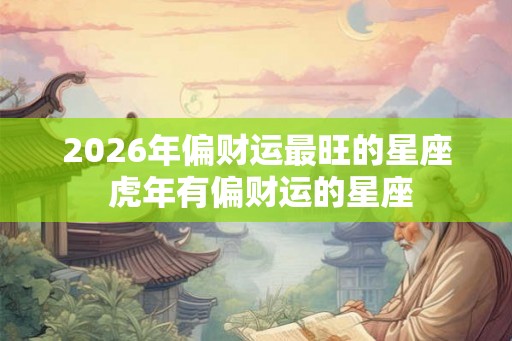 2026年偏财运最旺的星座 虎年有偏财运的星座