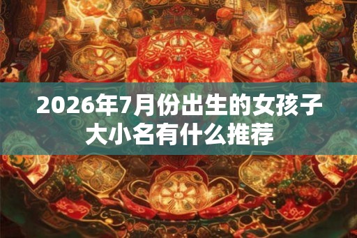2026年7月份出生的女孩子大小名有什么推荐