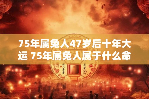 75年属兔人47岁后十年大运 75年属兔人属于什么命