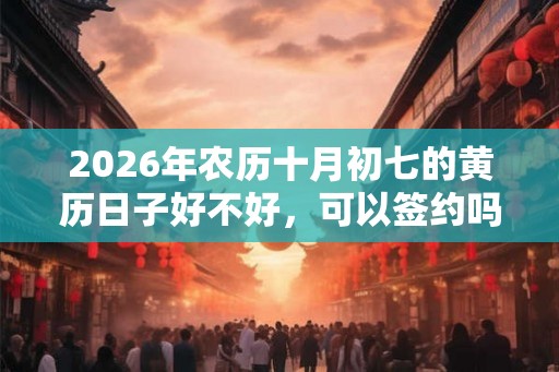 2026年农历十月初七的黄历日子好不好，可以签约吗？