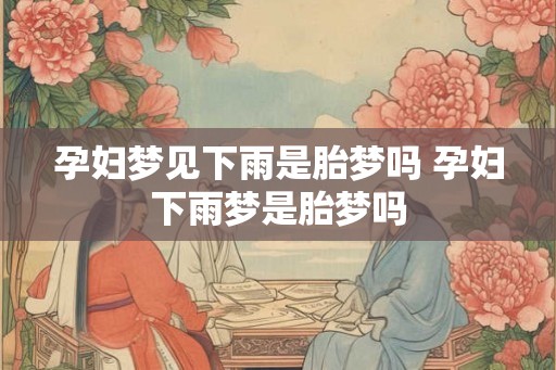 孕妇梦见下雨是胎梦吗 孕妇下雨梦是胎梦吗