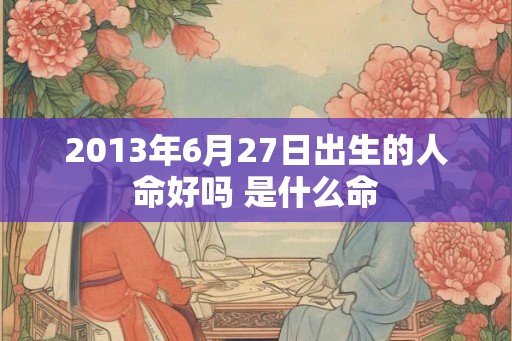 2013年6月27日出生的人命好吗 是什么命
