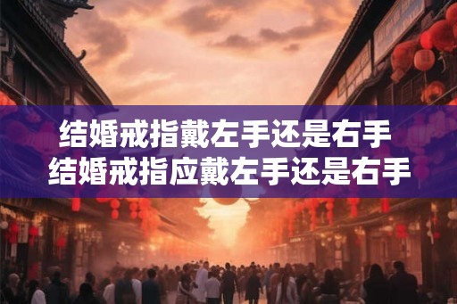 结婚戒指戴左手还是右手 结婚戒指应戴左手还是右手