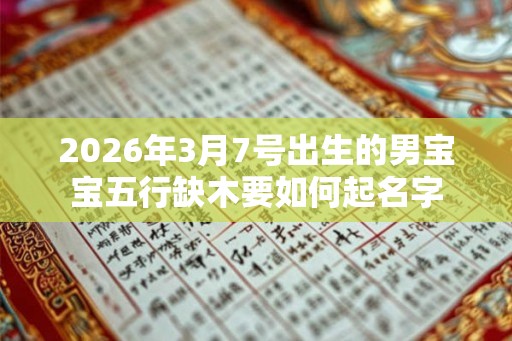 2026年3月7号出生的男宝宝五行缺木要如何起名字