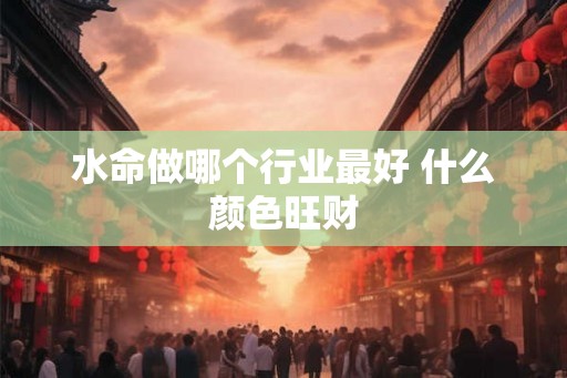 水命做哪个行业最好 什么颜色旺财