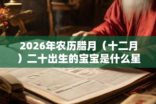 2026年农历腊月（十二月）二十出生的宝宝是什么星座？天生好命？