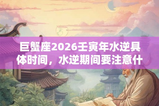 巨蟹座2026壬寅年水逆具体时间，水逆期间要注意什么？