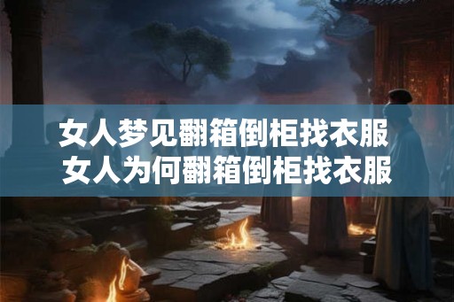 女人梦见翻箱倒柜找衣服 女人为何翻箱倒柜找衣服