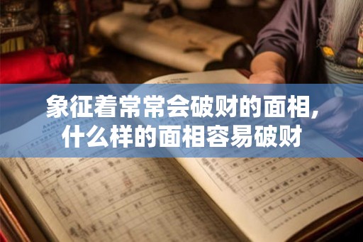 象征着常常会破财的面相,什么样的面相容易破财