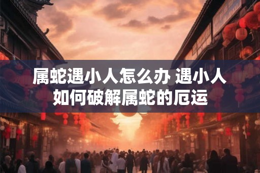 属蛇遇小人怎么办 遇小人如何破解属蛇的厄运