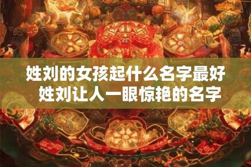姓刘的女孩起什么名字最好  姓刘让人一眼惊艳的名字