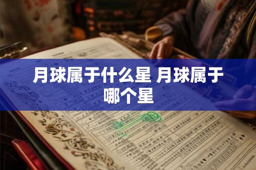 月球属于什么星 月球属于哪个星 月球属于什么星 月球属于哪个星