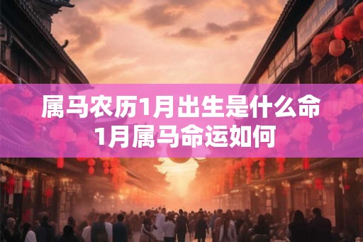 属马农历1月出生是什么命 1月属马命运如何 属马农历1月出生是什么命 1月属马命运如何