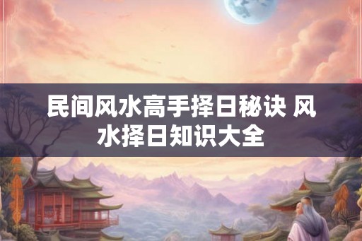 民间风水高手择日秘诀 风水择日知识大全