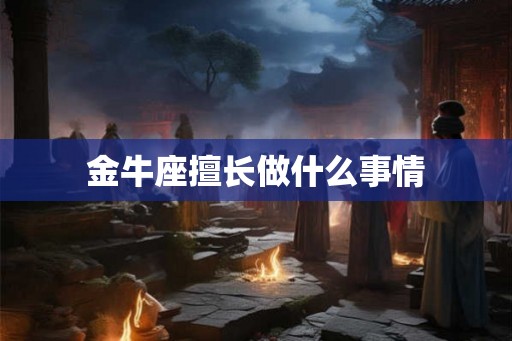 金牛座擅长做什么事情 金牛座擅长做什么事情