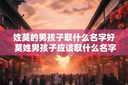 姓莫的男孩子取什么名字好 莫姓男孩子应该取什么名字