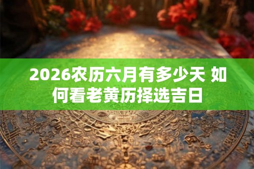 2026农历六月有多少天 如何看老黄历择选吉日