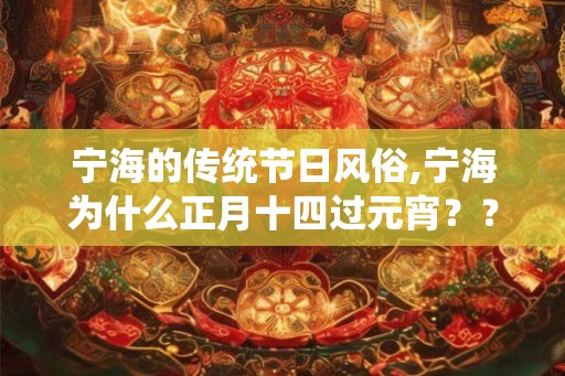 宁海的传统节日风俗,宁海为什么正月十四过元宵?? 宁海的传统节日风俗,宁海为什么正月十四过元宵??