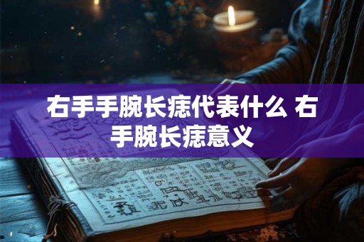右手手腕长痣代表什么 右手腕长痣意义 右手手腕长痣代表什么 右手腕长痣意义