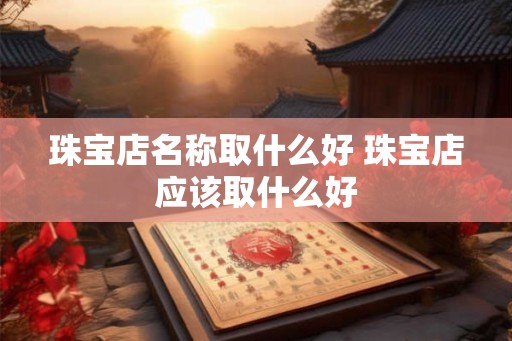 珠宝店名称取什么好 珠宝店应该取什么好