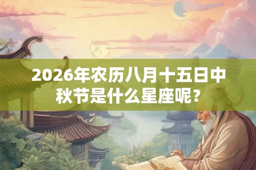 2026年农历八月十五日中秋节是什么星座呢？