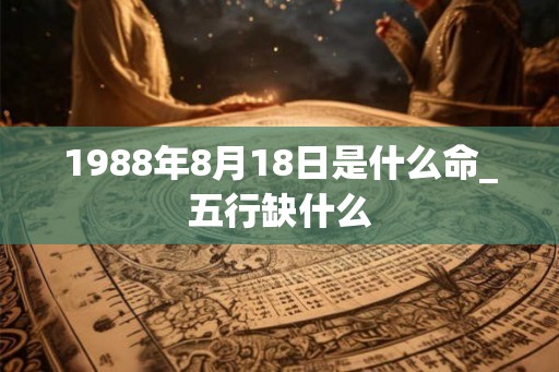 1988年8月18日是什么命_五行缺什么