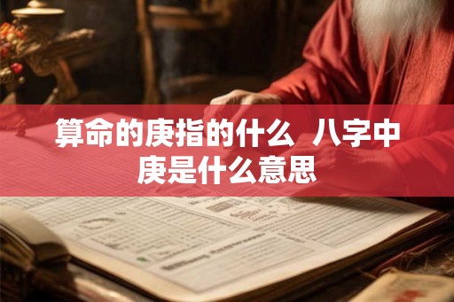 算命的庚指的什么  八字中庚是什么意思