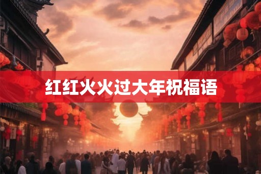红红火火过大年祝福语 红红火火过大年祝福语
