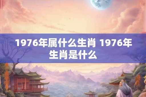 1976年属什么生肖 1976年生肖是什么
