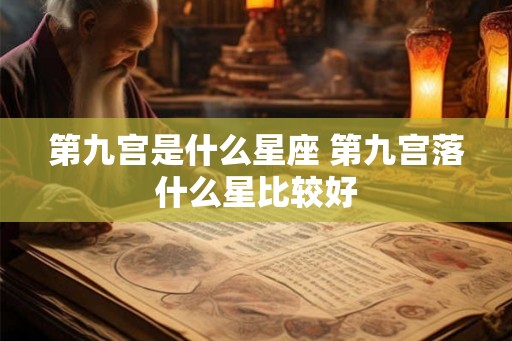 第九宫是什么星座 第九宫落什么星比较好