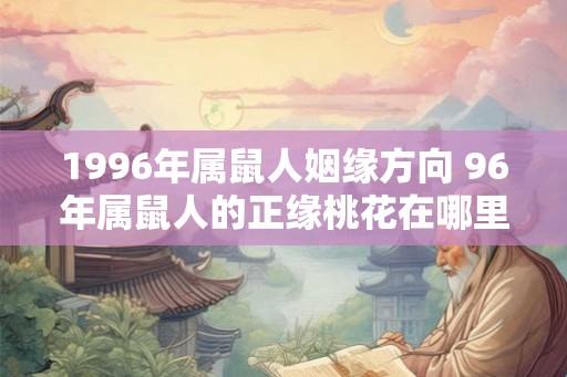 1996年属鼠人姻缘方向 96年属鼠人的正缘桃花在哪里