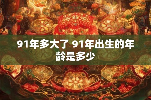 91年多大了 91年出生的年龄是多少