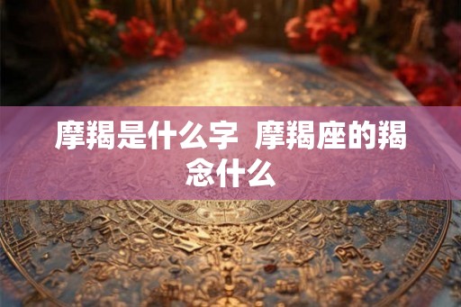 摩羯是什么字  摩羯座的羯念什么