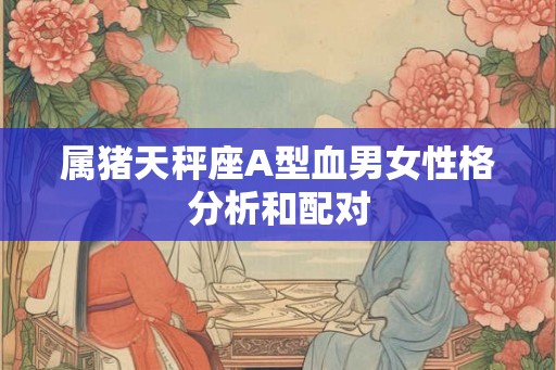 属猪天秤座A型血男女性格分析和配对