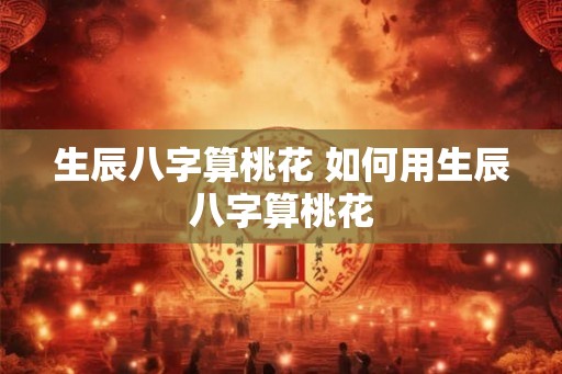 生辰八字算桃花 如何用生辰八字算桃花