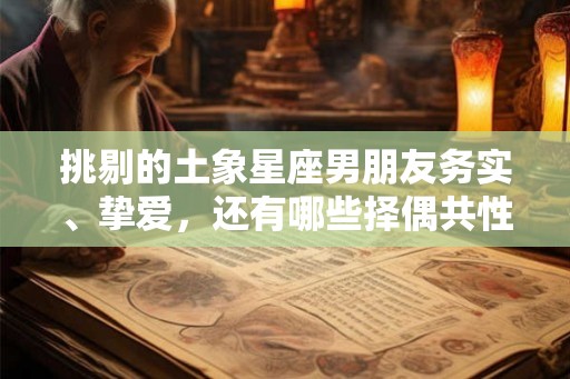 挑剔的土象星座男朋友务实、挚爱，还有哪些择偶共性？