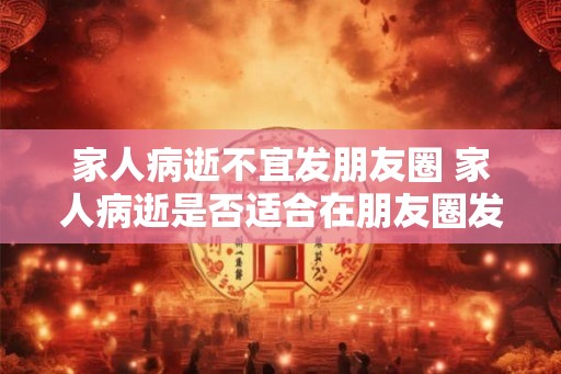 家人病逝不宜发朋友圈 家人病逝是否适合在朋友圈发表 家人病逝不宜发朋友圈 家人病逝是否适合在朋友圈发表