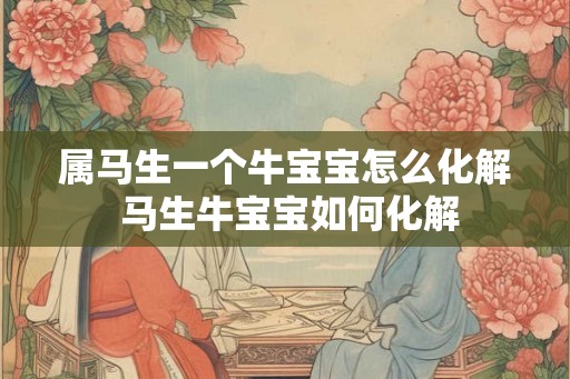 属马生一个牛宝宝怎么化解 马生牛宝宝如何化解