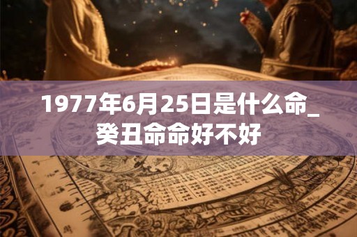 1977年6月25日是什么命_癸丑命命好不好