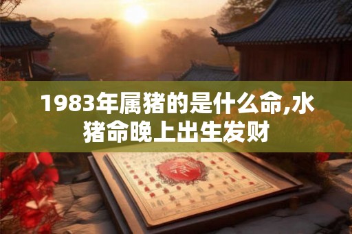 1983年属猪的是什么命,水猪命晚上出生发财