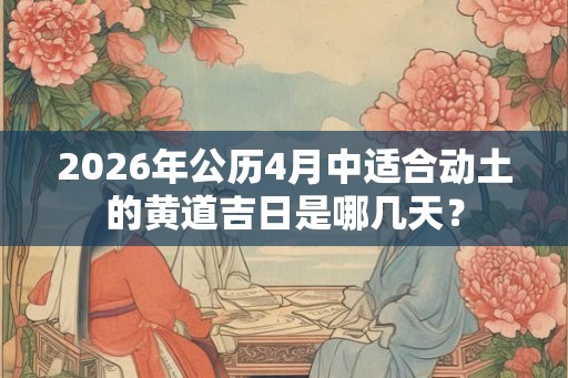2026年公历4月中适合动土的黄道吉日是哪几天？